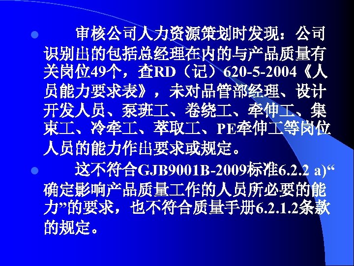 审核公司人力资源策划时发现：公司 识别出的包括总经理在内的与产品质量有 关岗位49个，查RD（记）620 -5 -2004《人 员能力要求表》，未对品管部经理、设计 开发人员、泵班 、卷绕 、牵伸 、集 束 、冷牵 、萃取 、PE牵伸