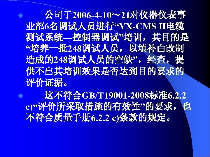 公司于2006 -4 -10～ 21对仪器仪表事 业部 6名调试人员进行“YX-CMS Ⅱ电缆 测试系统—控制器调试”培训，其目的是 “培养一批 248调试人员，以填补由改制 造成的248调试人员的空缺”，经查，提 供不出其培训效果是否达到目的要求的 评价证据。 l