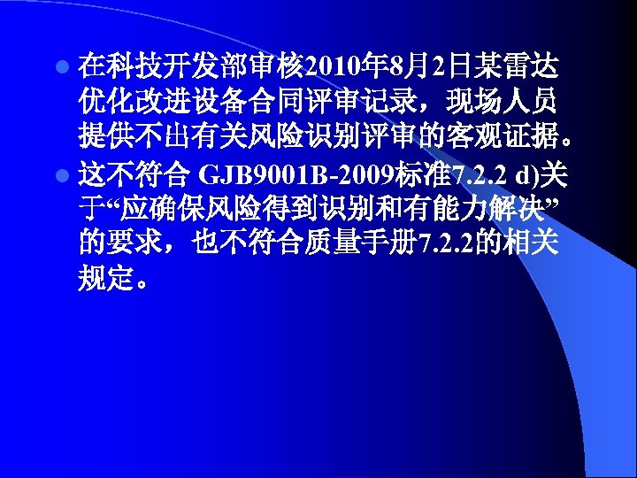 l 在科技开发部审核 2010年 8月2日某雷达 优化改进设备合同评审记录，现场人员 提供不出有关风险识别评审的客观证据。 l 这不符合 GJB 9001 B-2009标准7. 2. 2 d)关