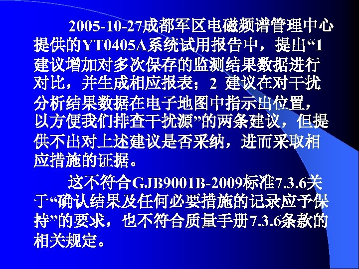 2005 -10 -27成都军区电磁频谱管理中心 提供的YT 0405 A系统试用报告中，提出“ 1 建议增加对多次保存的监测结果数据进行 对比，并生成相应报表； 2 建议在对干扰 分析结果数据在电子地图中指示出位置， 以方便我们排查干扰源”的两条建议，但提 供不出对上述建议是否采纳，进而采取相