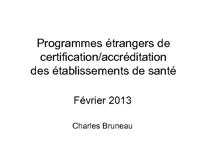 Programmes étrangers de certification/accréditation des établissements de santé Février 2013 Charles Bruneau 