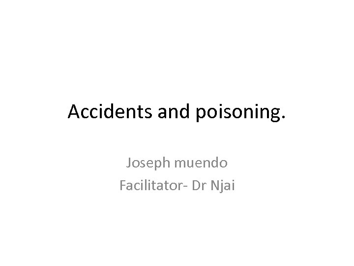 Accidents and poisoning. Joseph muendo Facilitator- Dr Njai 