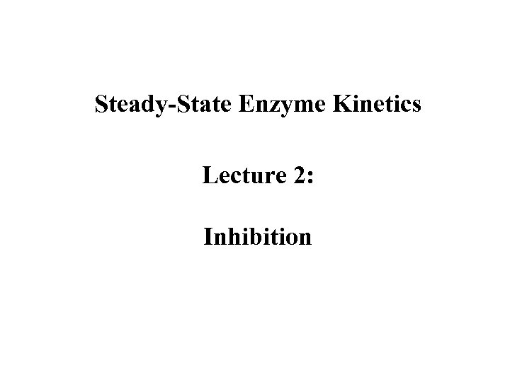 Steady-State Enzyme Kinetics Lecture 2: Inhibition 