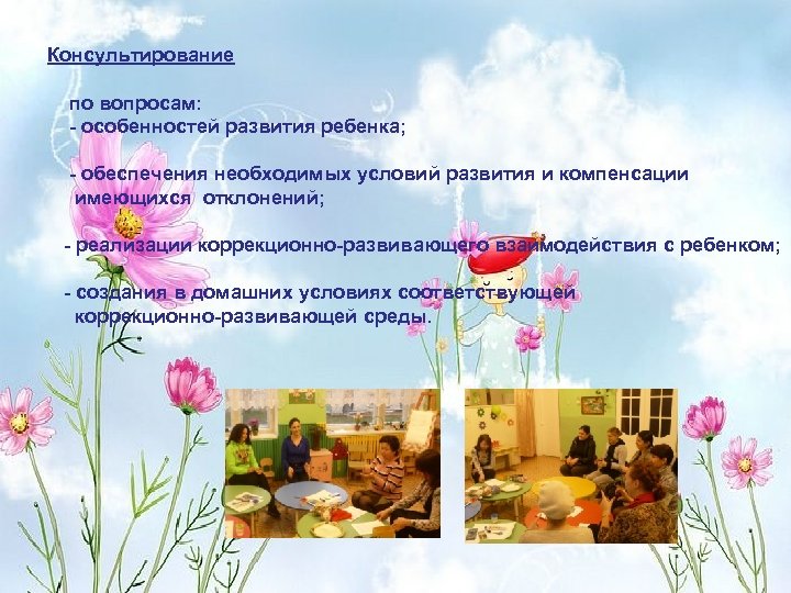 Консультирование по вопросам: - особенностей развития ребенка; - обеспечения необходимых условий развития и компенсации