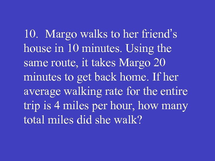 10. Margo walks to her friend’s house in 10 minutes. Using the same route,