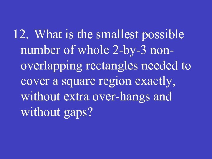 12. What is the smallest possible number of whole 2 -by-3 nonoverlapping rectangles needed