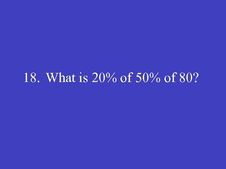 18. What is 20% of 50% of 80? 