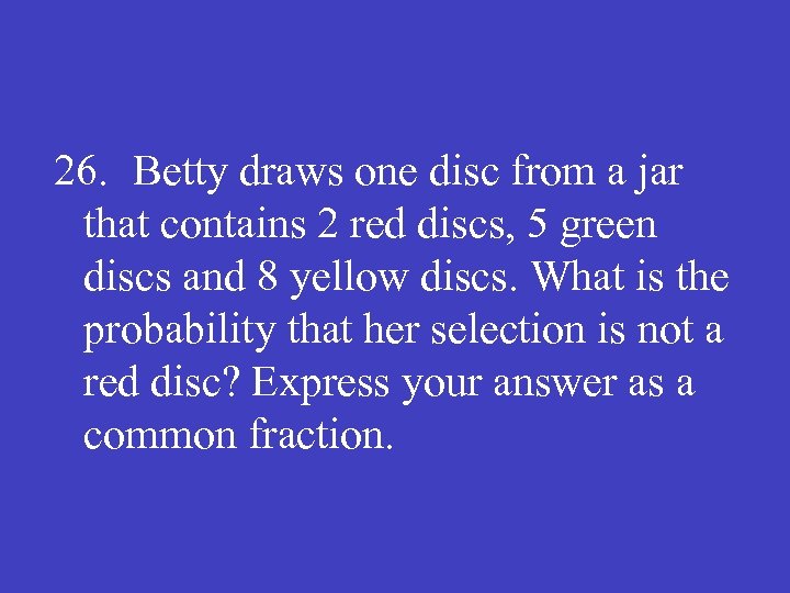 26. Betty draws one disc from a jar that contains 2 red discs, 5