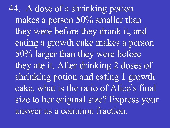 44. A dose of a shrinking potion makes a person 50% smaller than they