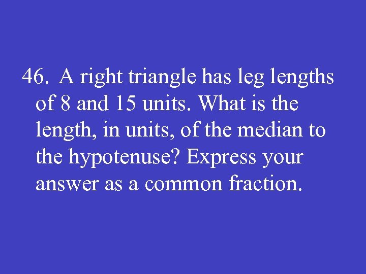 46. A right triangle has leg lengths of 8 and 15 units. What is