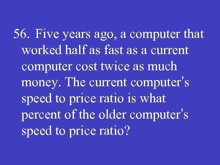 56. Five years ago, a computer that worked half as fast as a current