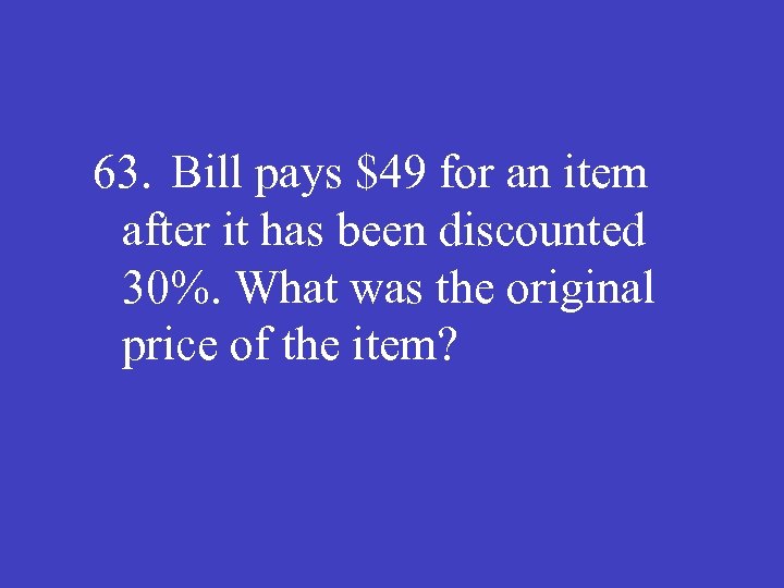 63. Bill pays $49 for an item after it has been discounted 30%. What