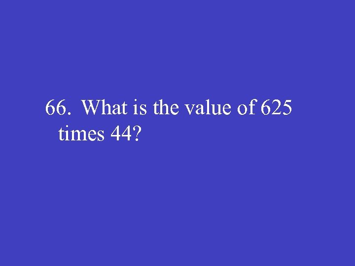 66. What is the value of 625 times 44? 