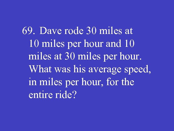 69. Dave rode 30 miles at 10 miles per hour and 10 miles at