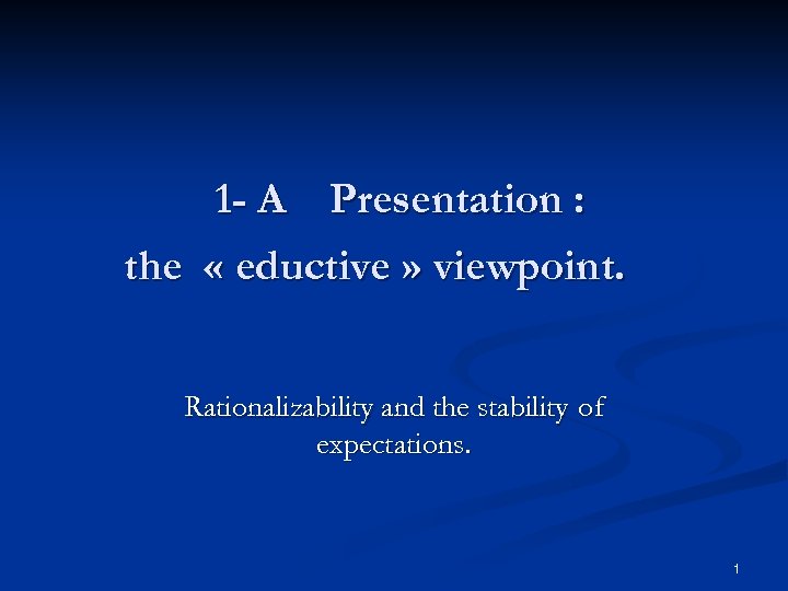 1 - A Presentation : the « eductive » viewpoint. Rationalizability and the stability