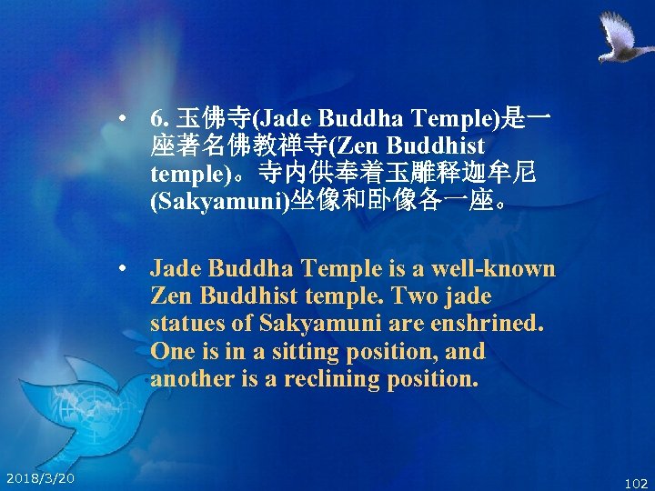  • 6. 玉佛寺(Jade Buddha Temple)是一 座著名佛教禅寺(Zen Buddhist temple)。寺内供奉着玉雕释迦牟尼 (Sakyamuni)坐像和卧像各一座。 • Jade Buddha Temple
