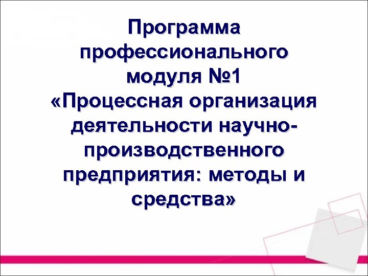 Программа профессионального модуля № 1 «Процессная организация деятельности научнопроизводственного предприятия: методы и средства» 