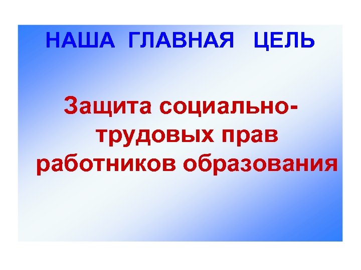 НАША ГЛАВНАЯ ЦЕЛЬ Защита социально- трудовых прав работников образования 