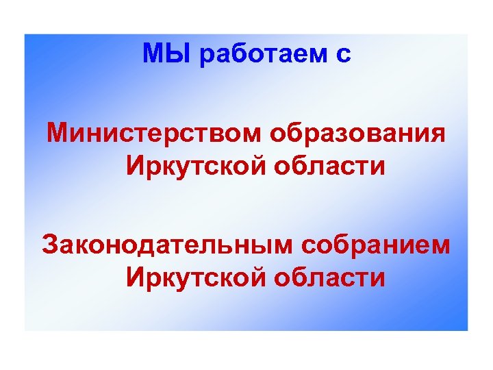 МЫ работаем с Министерством образования Иркутской области Законодательным собранием Иркутской области 