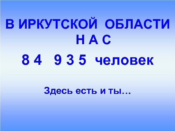 В ИРКУТСКОЙ ОБЛАСТИ Н А С 8 4 9 3 5 человек Здесь есть