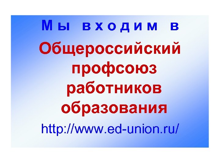 М ы в х о д и м в Общероссийский профсоюз работников образования http: