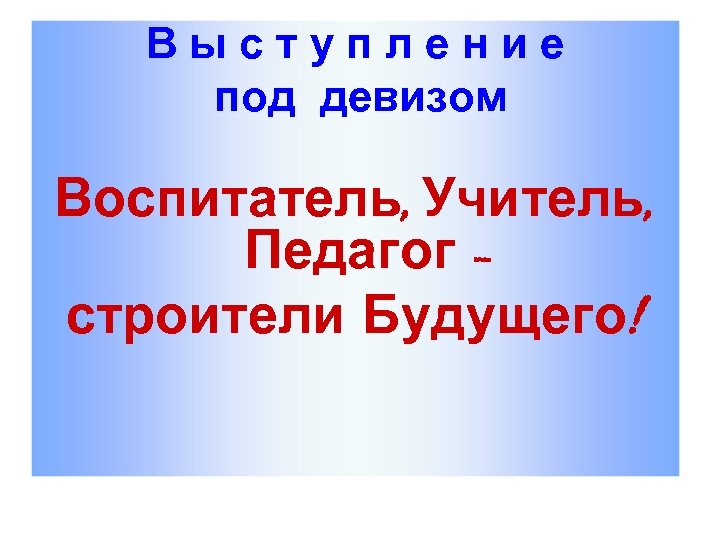 В ы с т у п л е н и е под девизом Воспитатель,