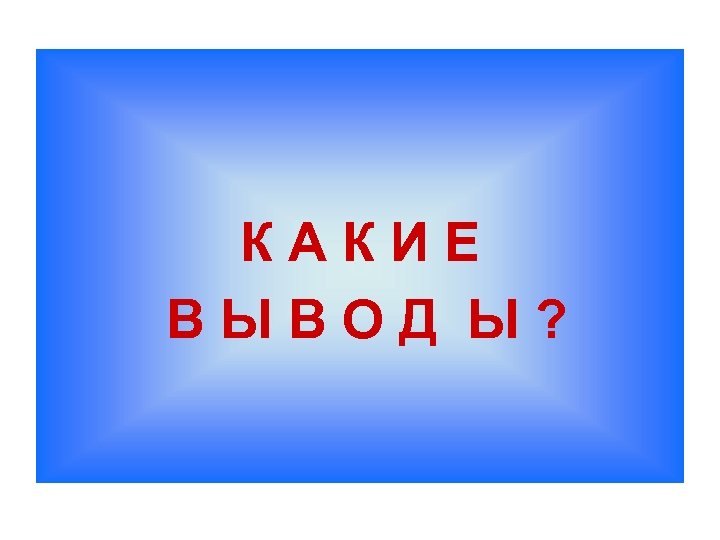 К А К И Е В Ы В О Д Ы ? 