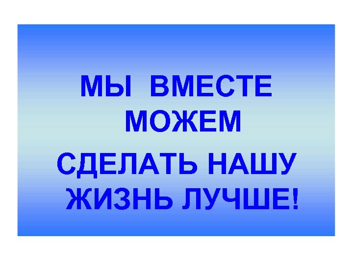 МЫ ВМЕСТЕ МОЖЕМ СДЕЛАТЬ НАШУ ЖИЗНЬ ЛУЧШЕ! 