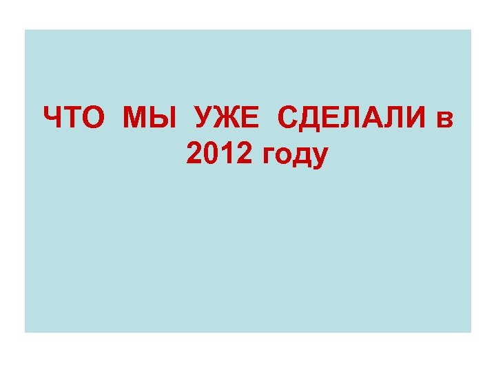 ЧТО МЫ УЖЕ СДЕЛАЛИ в 2012 году 
