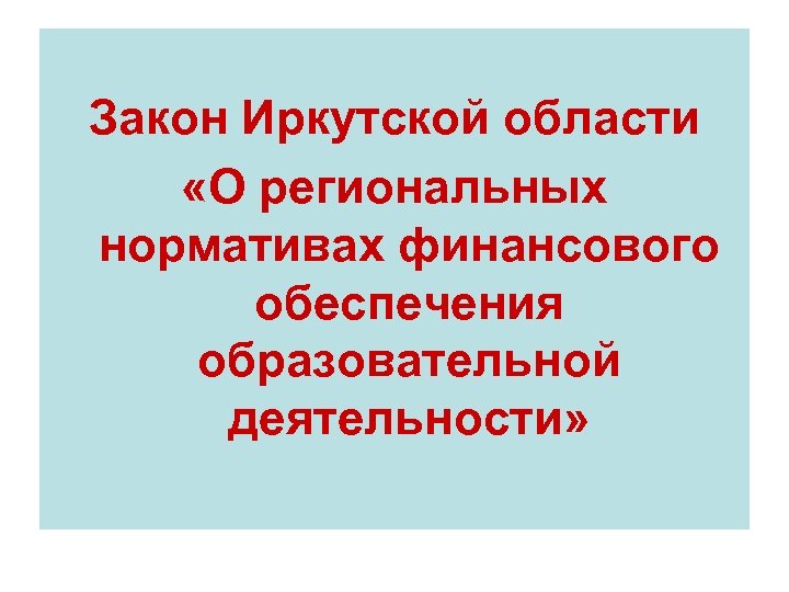 Закон Иркутской области «О региональных нормативах финансового обеспечения образовательной деятельности» 