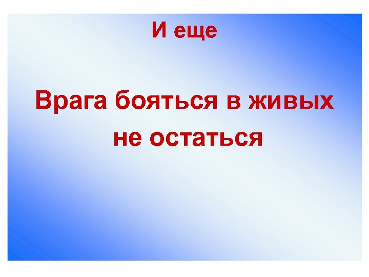 И еще Врага бояться в живых не остаться 
