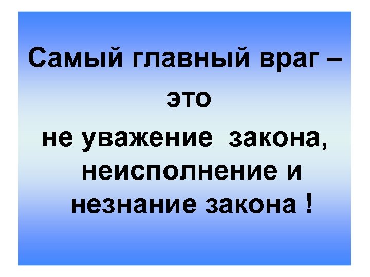 Самый главный враг – это не уважение закона, неисполнение и незнание закона ! 
