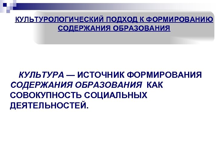 КУЛЬТУРОЛОГИЧЕСКИЙ ПОДХОД К ФОРМИРОВАНИЮ СОДЕРЖАНИЯ ОБРАЗОВАНИЯ КУЛЬТУРА — ИСТОЧНИК ФОРМИРОВАНИЯ СОДЕРЖАНИЯ ОБРАЗОВАНИЯ КАК СОВОКУПНОСТЬ