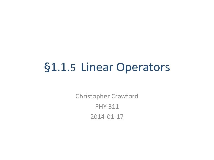 § 1. 1. 5 Linear Operators Christopher Crawford PHY 311 2014 -01 -17 