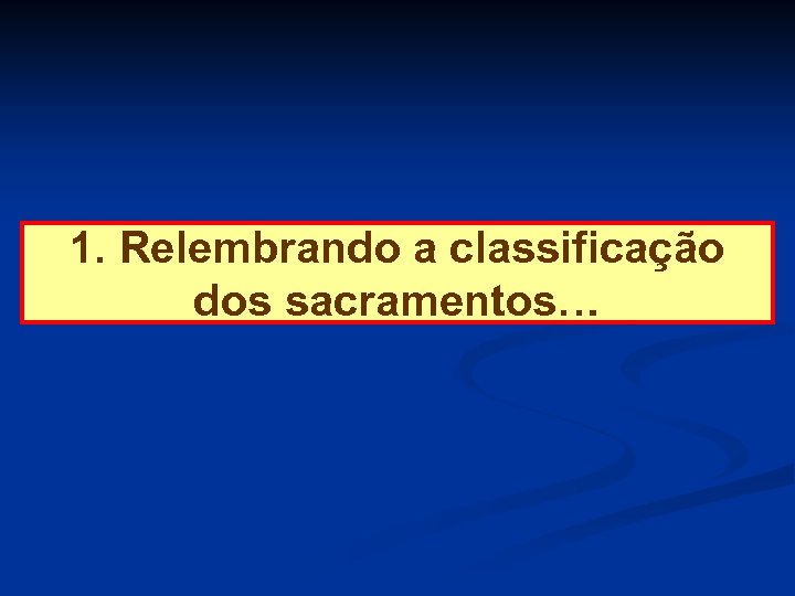 1. Relembrando a classificação dos sacramentos… 