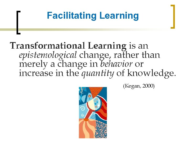 Facilitating Learning Transformational Learning is an epistemological change, rather than merely a change in