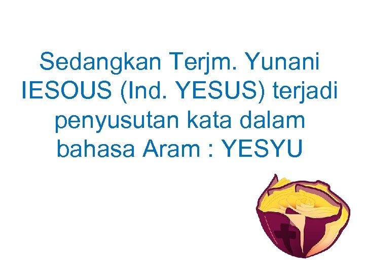 Sedangkan Terjm. Yunani IESOUS (Ind. YESUS) terjadi penyusutan kata dalam bahasa Aram : YESYU