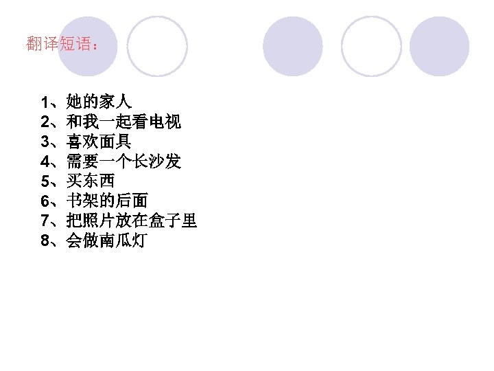 翻译短语： 1、她的家人 2、和我一起看电视 3、喜欢面具 4、需要一个长沙发 5、买东西 6、书架的后面 7、把照片放在盒子里 8、会做南瓜灯 