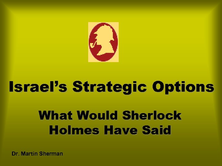 Israel’s Strategic Options What Would Sherlock Holmes Have Said Dr. Martin Sherman 
