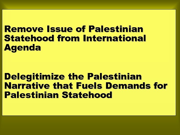 Remove Issue of Palestinian Statehood from International Agenda Delegitimize the Palestinian Narrative that Fuels