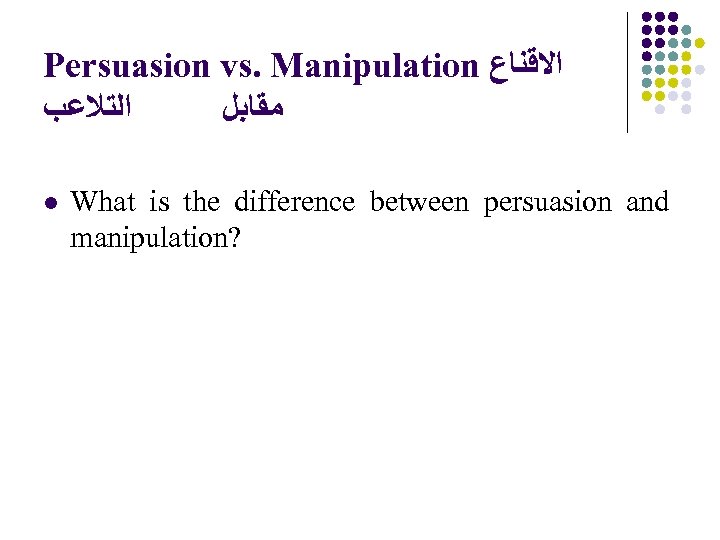 Persuasion vs. Manipulation ﺍﻻﻗﻨﺎﻉ ﺍﻟﺘﻼﻋﺐ ﻣﻘﺎﺑﻞ l What is the difference between persuasion and