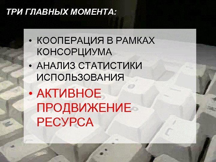 ТРИ ГЛАВНЫХ МОМЕНТА: • КООПЕРАЦИЯ В РАМКАХ КОНСОРЦИУМА • АНАЛИЗ СТАТИСТИКИ ИСПОЛЬЗОВАНИЯ • АКТИВНОЕ
