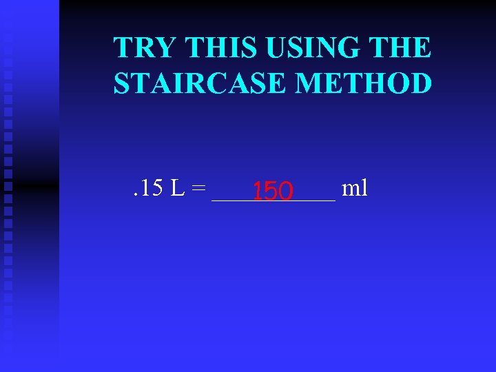 TRY THIS USING THE STAIRCASE METHOD. 15 L = _____ ml 150 