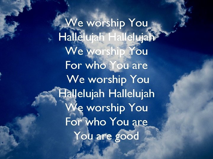 We worship You Hallelujah We worship You For who You are good 