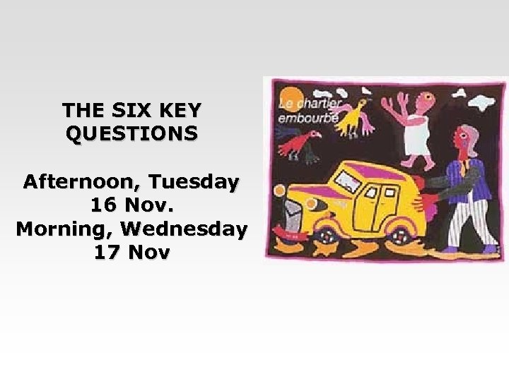 THE SIX KEY QUESTIONS Afternoon, Tuesday 16 Nov. Morning, Wednesday 17 Nov 