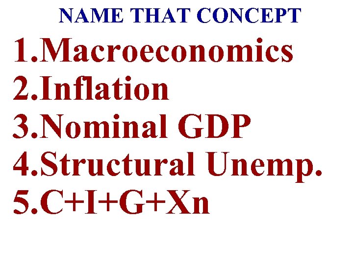 NAME THAT CONCEPT 1. Macroeconomics 2. Inflation 3. Nominal GDP 4. Structural Unemp. 5.