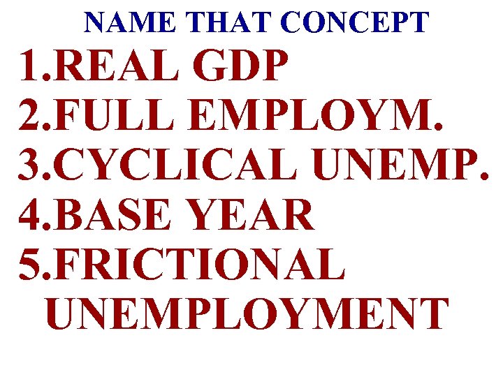 NAME THAT CONCEPT 1. REAL GDP 2. FULL EMPLOYM. 3. CYCLICAL UNEMP. 4. BASE