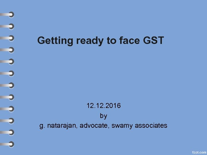 Getting ready to face GST 12. 2016 by g. natarajan, advocate, swamy associates 