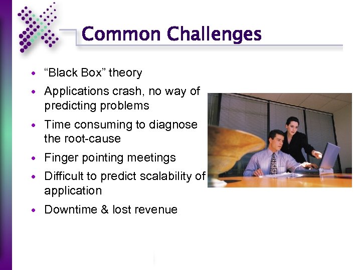 Common Challenges “Black Box” theory Applications crash, no way of predicting problems Time consuming