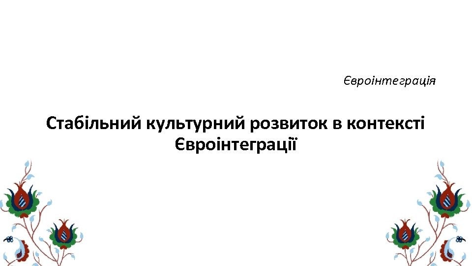 Євроінтеграція Стабільний культурний розвиток в контексті Євроінтеграції 